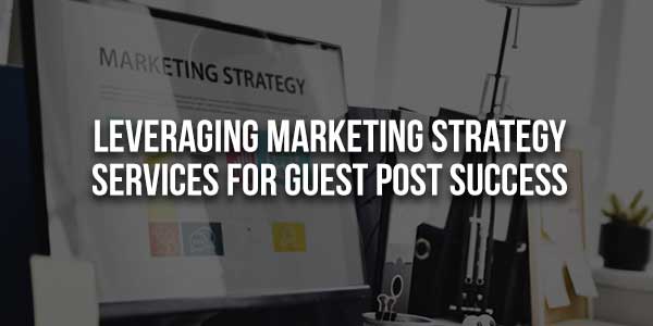 Leveraging-Marketing-Strategy-Services-For-Guest-Post-Success