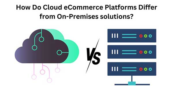 How-Do-Cloud-Ecommerce-Platforms-Differ-From-On-Premises-Solutions