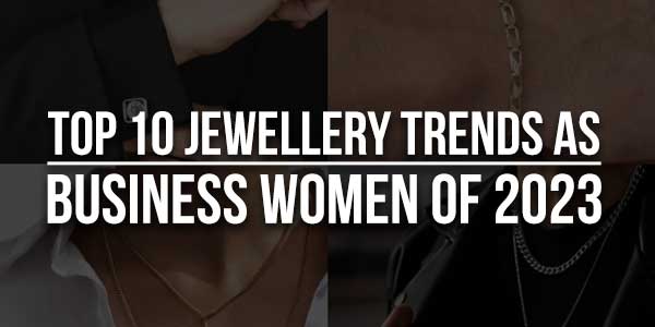 Top-10-Jewellery-Trends-As-Business-Women-Of-2023