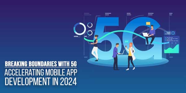 Breaking-Boundaries-With-5G--Accelerating-Mobile-App-Development-In-2024
