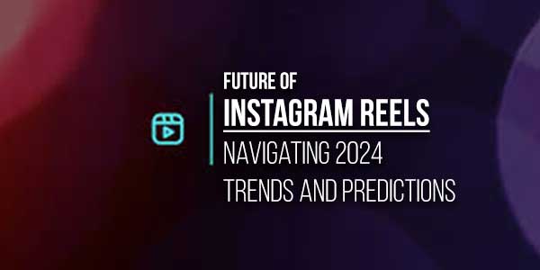 Future-Of-Instagram-Reels-Navigating-2024-Trends-And-Predictions