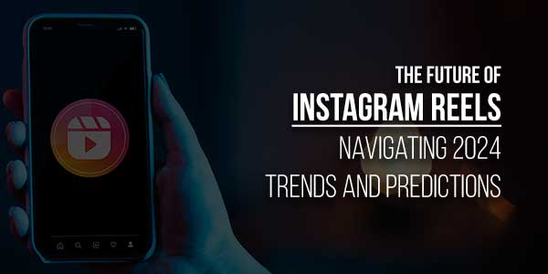 The-Future-Of-Instagram-Reels-Navigating-2024-Trends-And-Predictions