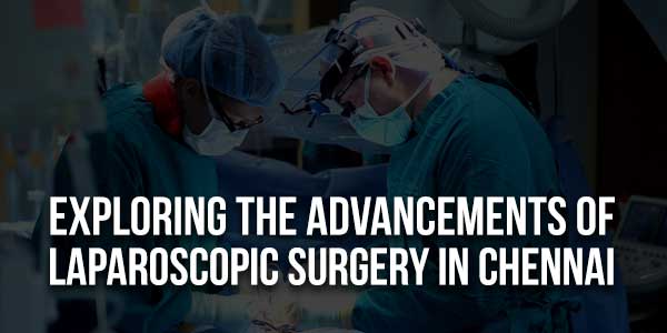 Exploring-The-Advancements-Of-Laparoscopic-Surgery-In-Chennai-