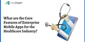 What-Are-The-Core-Features-Of-Enterprise-Mobile-Apps-For-The-Healthcare-Industry