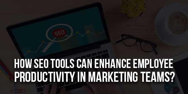 How-SEO-Tools-Can-Enhance-Employee-Productivity-In-Marketing-Teams