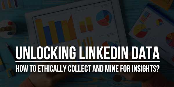 Unlocking-Linkedin-Data-How-To-Ethically-Collect-And-Mine-For-Insights