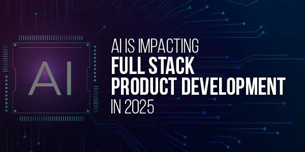 AI-Is-Impacting-Full-Stack-Product-Development-2025