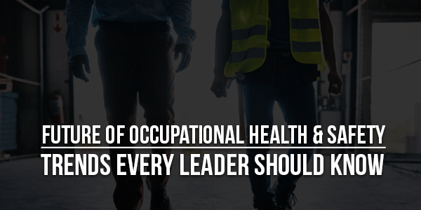 Future-Of-Occupational-Health-&-Safety-Trends-Every-Leader-Should-Know