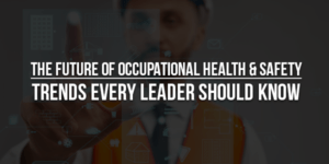 The-Future-Of-Occupational-Health-&-Safety-Trends-Every-Leader-Should-Know
