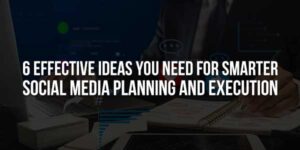 6-Effective-Ideas-You-Need-For-Smarter-Social-Media-Planning-And-Execution