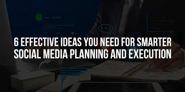 6-Effective-Ideas-You-Need-For-Smarter-Social-Media-Planning-And-Execution