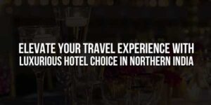 Elevate-Your-Travel-Experience-With-Luxurious-Hotel-Choice-In-Northern-India-