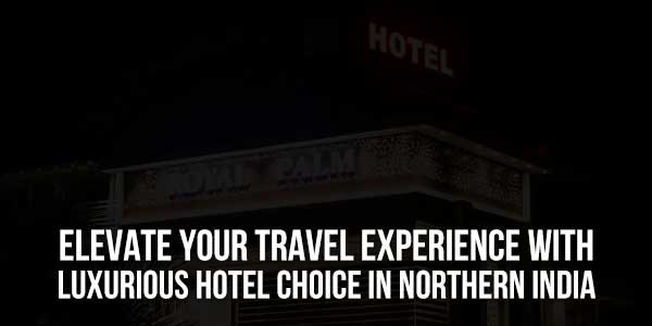 Elevate-Your-Travel-Experience-With-Luxurious-Hotel-Choice-In-Northern-India