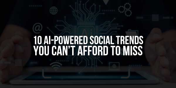 10-AI-Powered-Social-Trends-You-Can’t-Afford-To-Miss