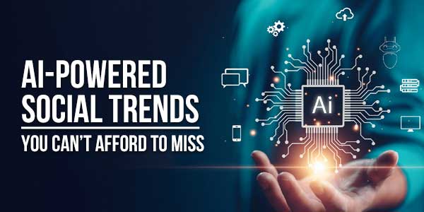 AI-Powered-Social-Trends-You-Can’t-Afford-To-Miss