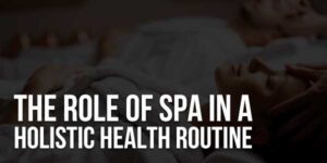 The-Role-Of-Spa-In-A-Holistic-Health-Routine
