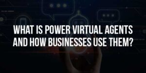 What-Is-Power-Virtual-Agents-And-How-Businesses-Use-Them