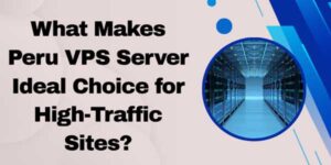 What-Makes-Peru-VPS-Server-Ideal-Choice-for-High-Traffic-Sites