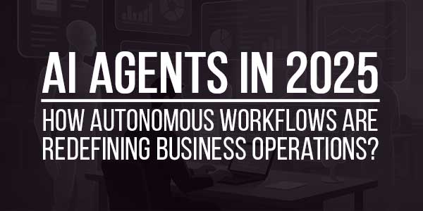 AI-Agents-In-2025-How-Autonomous-Workflows-Are-Redefining-Business-Operations