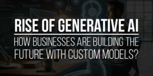 Rise-Of-Generative-AI-How-Businesses-Are-Building-The-Future-With-Custom-Models