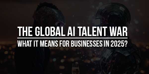 The-Global-AI-Talent-War-What-It-Means-For-Businesses-In-2025