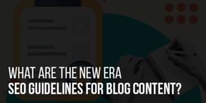 What-Are-The-New-Era-SEO-Guidelines-For-Blog-Content