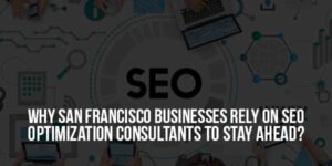 Why-San-Francisco-Businesses-Rely-on-SEO-Optimization-Consultants-To-Stay-Ahead