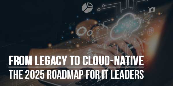 From-Legacy-To-Cloud-Native--The-2025-Roadmap-For-IT-Leaders