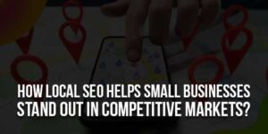 How-Local-SEO-Helps-Small-Businesses-Stand-Out-In-Competitive-Markets