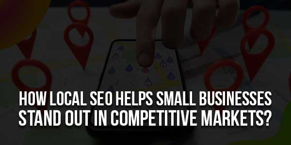 How-Local-SEO-Helps-Small-Businesses-Stand-Out-In-Competitive-Markets