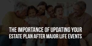 The-Importance-Of-Updating-Your-Estate-Plan-After-Major-Life-Events