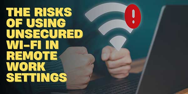 The-Risks-of-Using-Unsecured-Wi-Fi-in-Remote-Work-Settings