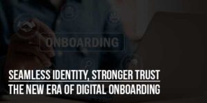 Seamless-Identity,-Stronger-Trust-The-New-Era-Of-Digital-Onboarding