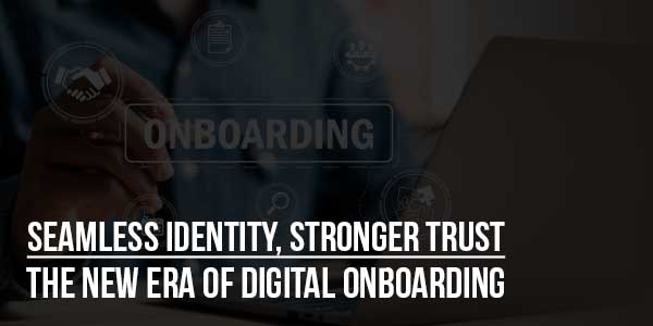 Seamless-Identity,-Stronger-Trust-The-New-Era-Of-Digital-Onboarding