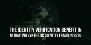 The-Identity-Verification-Benefit-In-Mitigating-Synthetic-Identity-Fraud-In-2026