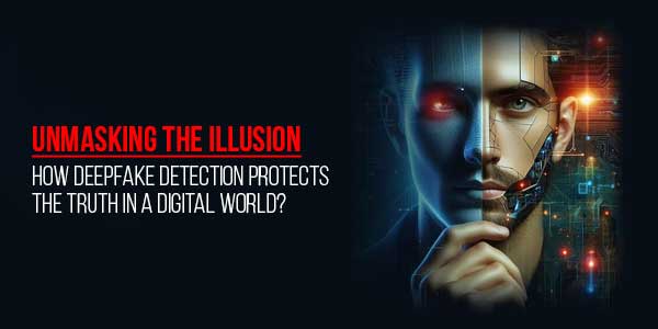 Unmasking-The-Illusion-How-Deepfake-Detection-Protects-The-Truth-In-A-Digital-World