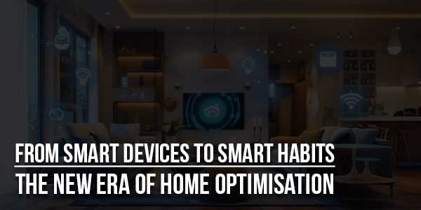 From-Smart-Devices-To-Smart-Habits--The-New-Era-Of-Home-Optimisation