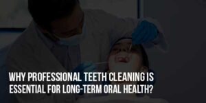 Why-Professional-Teeth-Cleaning-Is-Essential-For-Long-Term-Oral-Health
