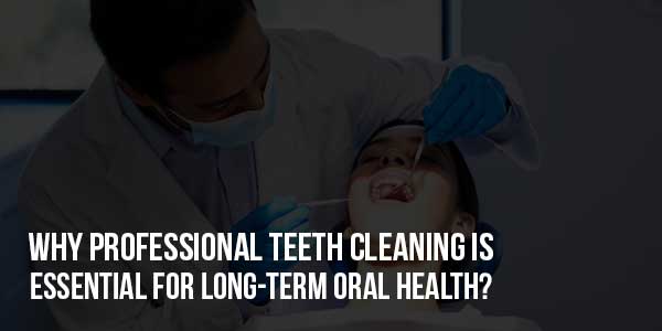 Why-Professional-Teeth-Cleaning-Is-Essential-For-Long-Term-Oral-Health