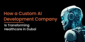How-A-Custom-AI-Development-Company-Is-Transforming-Healthcare-In-Dubai