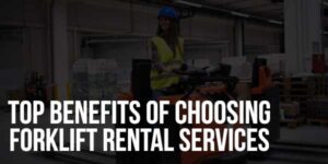 Top-Benefits-Of-Choosing-Forklift-Rental-Services