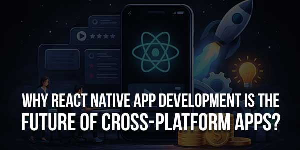 Why-React-Native-App-Development-Is-The-Future-Of-Cross-Platform-Apps